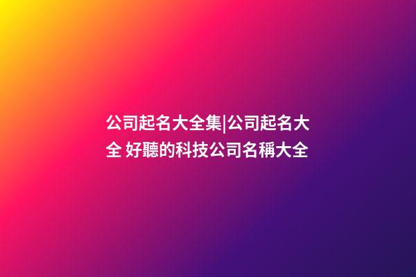 公司起名大全集|公司起名大全 好聽的科技公司名稱大全-第1張-公司起名-玄機派